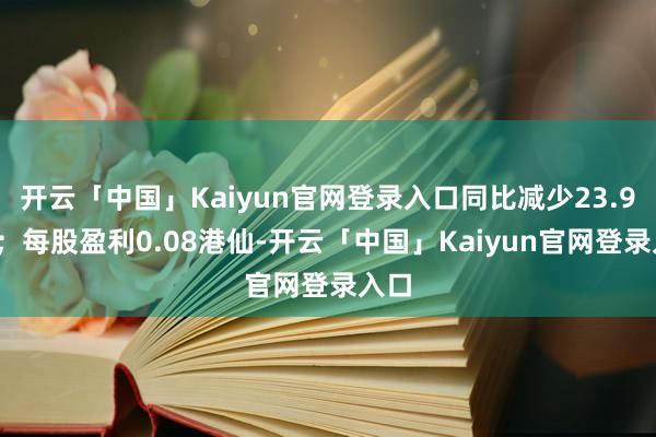 开云「中国」Kaiyun官网登录入口同比减少23.92%;每股盈利0.08港仙-开云「中国」Kaiyun官网登录入口