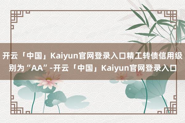 开云「中国」Kaiyun官网登录入口精工转债信用级别为“AA”-开云「中国」Kaiyun官网登录入口