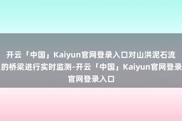 开云「中国」Kaiyun官网登录入口对山洪泥石流地区的桥梁进行实时监测-开云「中国」Kaiyun官网登录入口
