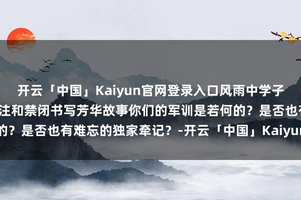 开云「中国」Kaiyun官网登录入口风雨中学子们阅历军训重重锻练用关注和禁闭书写芳华故事你们的军训是若何的?是否也有难忘的独家牵记?-开云「中国」Kaiyun官网登录入口
