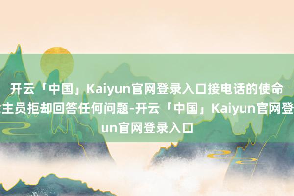 开云「中国」Kaiyun官网登录入口接电话的使命主说念主员拒却回答任何问题-开云「中国」Kaiyun官网登录入口