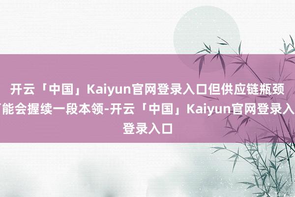 开云「中国」Kaiyun官网登录入口但供应链瓶颈可能会握续一段本领-开云「中国」Kaiyun官网登录入口