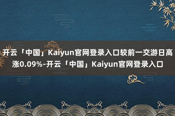 开云「中国」Kaiyun官网登录入口较前一交游日高涨0.09%-开云「中国」Kaiyun官网登录入口