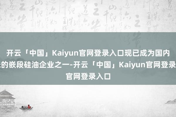 开云「中国」Kaiyun官网登录入口现已成为国内当先的嵌段硅油企业之一-开云「中国」Kaiyun官网登录入口