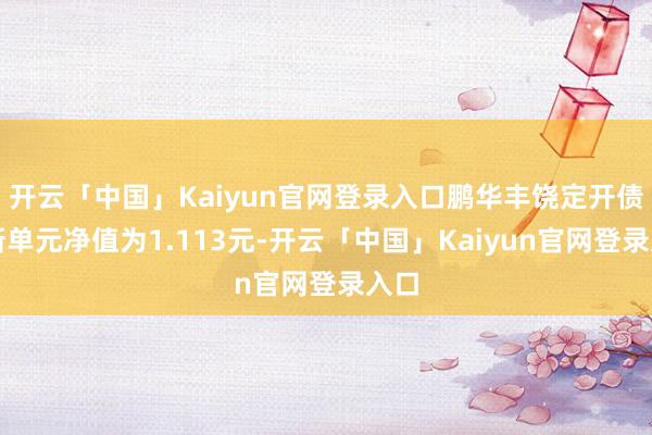 开云「中国」Kaiyun官网登录入口鹏华丰饶定开债最新单元净值为1.113元-开云「中国」Kaiyun官网登录入口