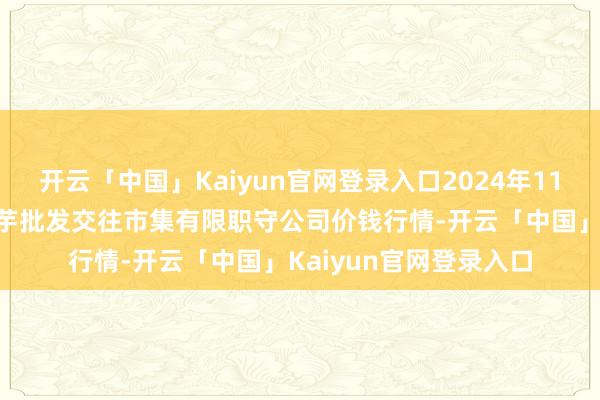 开云「中国」Kaiyun官网登录入口2024年11月16日陇西县清吉洋芋批发交往市集有限职守公司价钱行情-开云「中国」Kaiyun官网登录入口
