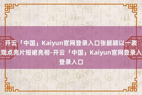 开云「中国」Kaiyun官网登录入口张靓颖以一袭注观点亮片短裙亮相-开云「中国」Kaiyun官网登录入口