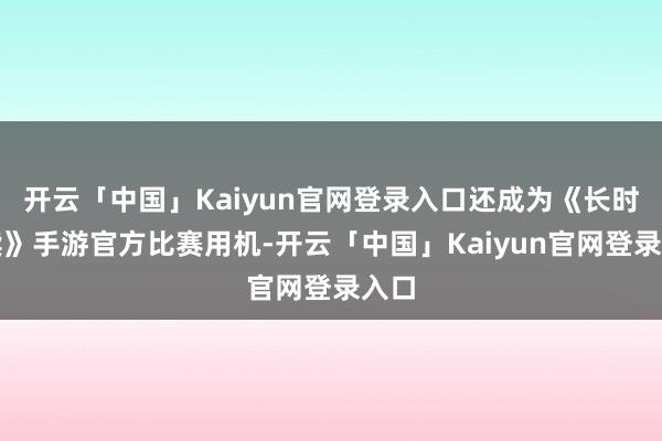 开云「中国」Kaiyun官网登录入口还成为《长时持续》手游官方比赛用机-开云「中国」Kaiyun官网登录入口