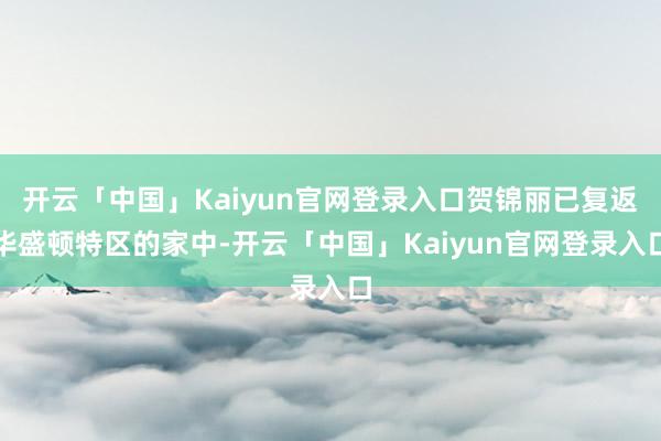 开云「中国」Kaiyun官网登录入口贺锦丽已复返华盛顿特区的家中-开云「中国」Kaiyun官网登录入口