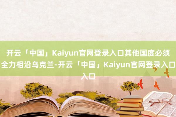 开云「中国」Kaiyun官网登录入口其他国度必须全力相沿乌克兰-开云「中国」Kaiyun官网登录入口