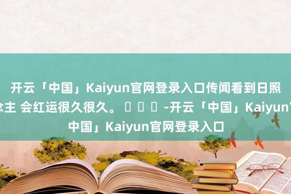 开云「中国」Kaiyun官网登录入口传闻看到日照金山的东说念主 会红运很久很久。 ​​​-开云「中国」Kaiyun官网登录入口