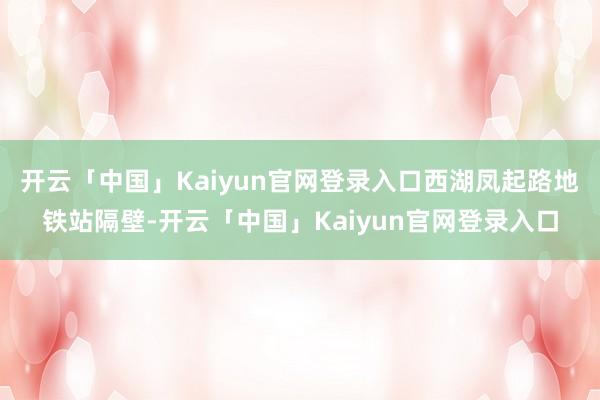 开云「中国」Kaiyun官网登录入口西湖凤起路地铁站隔壁-开云「中国」Kaiyun官网登录入口