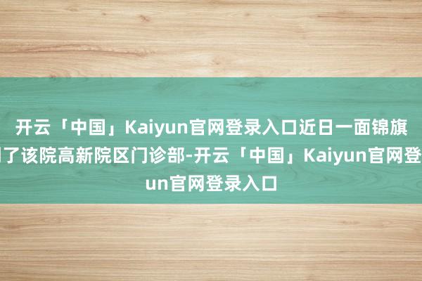 开云「中国」Kaiyun官网登录入口近日一面锦旗被送到了该院高新院区门诊部-开云「中国」Kaiyun官网登录入口