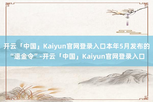 开云「中国」Kaiyun官网登录入口本年5月发布的“退金令”-开云「中国」Kaiyun官网登录入口