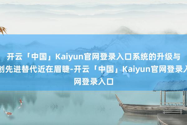 开云「中国」Kaiyun官网登录入口系统的升级与信创先进替代近在眉睫-开云「中国」Kaiyun官网登录入口