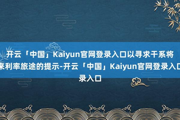 开云「中国」Kaiyun官网登录入口以寻求干系将来利率旅途的提示-开云「中国」Kaiyun官网登录入口