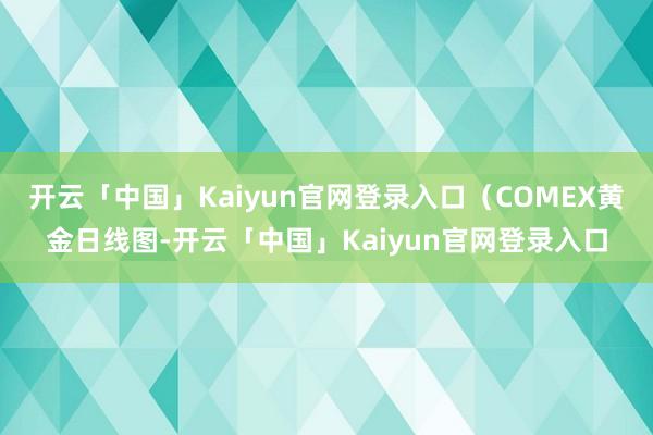 开云「中国」Kaiyun官网登录入口（COMEX黄金日线图-开云「中国」Kaiyun官网登录入口