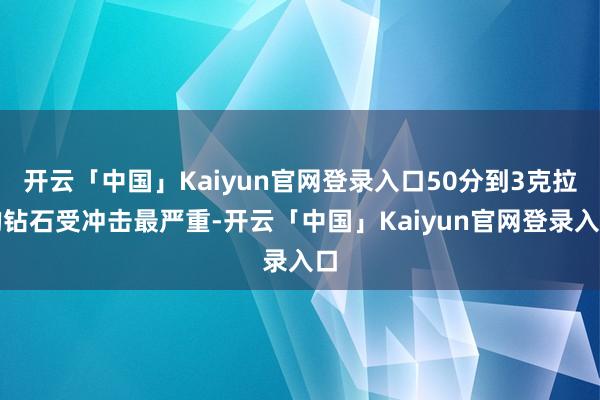 开云「中国」Kaiyun官网登录入口50分到3克拉的钻石受冲击最严重-开云「中国」Kaiyun官网登录入口