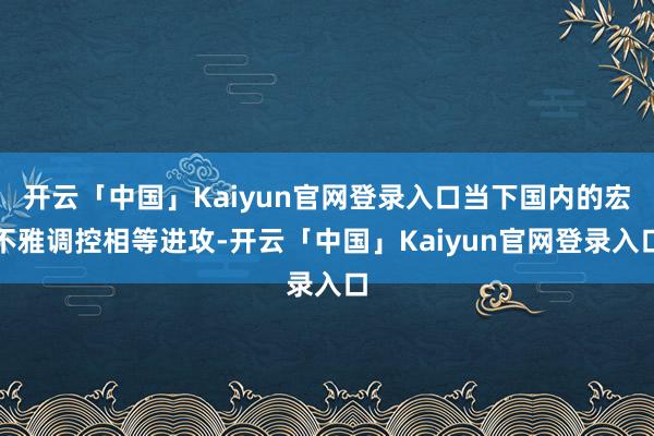开云「中国」Kaiyun官网登录入口当下国内的宏不雅调控相等进攻-开云「中国」Kaiyun官网登录入口