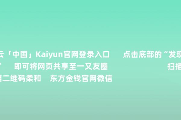 开云「中国」Kaiyun官网登录入口      点击底部的“发现”     使用“扫一扫”     即可将网页共享至一又友圈                            扫描二维码柔和    东方金钱官网微信                                                                        沪股通             深股通             港股通(沪)             港股通(深)                         热门资讯        20%优惠！利好来了打造韧性城市“顶层诡计”出炉沪指大涨逾1% 规复3400点毛戈平成2024年港股冻资王                            焦点专题    第十一届Choice最好分析师聚焦二十届三中全会淘宝将全面撑握微信支付            2024天下能源电板大会        卫星互联网迎高速发展                                视频                                    一键柔和财经大咖            热门保举李强将与大师主要海外经济组织郑重东谈主举行“1+10”对话会        社交部网站    17    东谈主指摘    2024-12-06                            东方金钱    扫一扫下载APP    东方金钱家具    东方金钱免费版东方金钱Level-2东方金钱政策版Choice金融结尾浪客 - 财经视频        证券往还    东方金钱证券开户东方金钱在线往还				东方金钱证券往还        柔和东方金钱    东方金钱网微博东方金钱网微信主张与惨酷        天天基金    扫一扫下载APP    基金往还    基金开户基金往还活期宝基金家具稳当透露        柔和天天基金    天天基金网微博天天基金网微信        东方金钱期货    扫一扫下载APP    期货往还    期货手机开户期货电脑开户期货官方网站        信息网罗传播视听节目许可证：0908328号 筹画证券期货业务许可证编号：913101046312860336 罪人和不良信息举报:021-61278686 举报邮箱：jubao@eastmoney.com    沪ICP证:沪B2-20070217 网站备案号:沪ICP备05006054号-11  沪公网安备 31010402000120号 版权通盘:东方金钱网 主张与惨酷:4000300059/952500    			对于咱们    可握续发展			告白职业			相干咱们			诚聘英才			法律声明    狡饰保护			征稿缘由			友情连气儿        	        -开云「中国」Kaiyun官网登录入口
