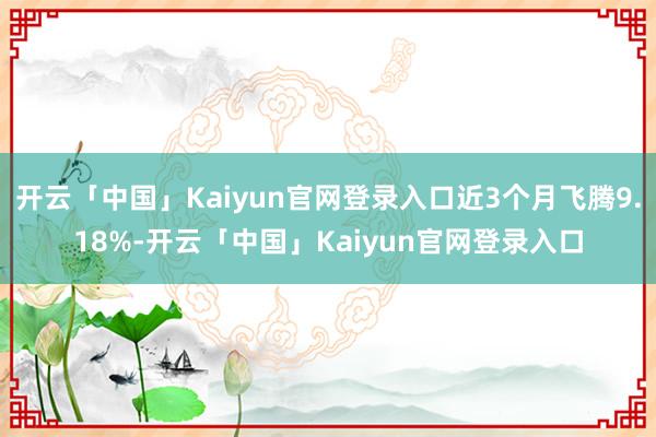 开云「中国」Kaiyun官网登录入口近3个月飞腾9.18%-开云「中国」Kaiyun官网登录入口