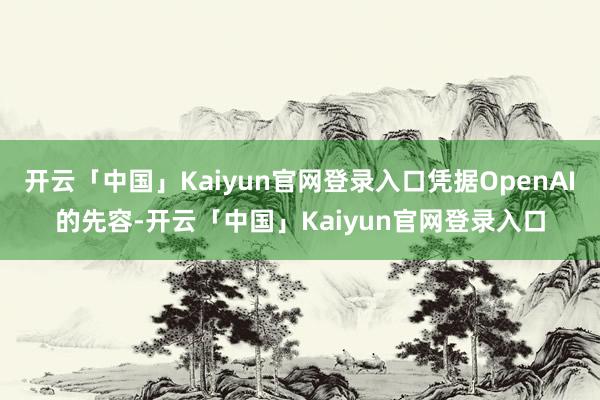 开云「中国」Kaiyun官网登录入口凭据OpenAI的先容-开云「中国」Kaiyun官网登录入口