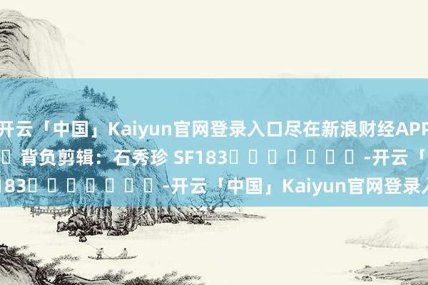 开云「中国」Kaiyun官网登录入口尽在新浪财经APP            						背负剪辑：石秀珍 SF183							-开云「中国」Kaiyun官网登录入口