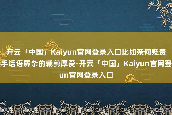 开云「中国」Kaiyun官网登录入口比如奈何贬责列国选手话语羼杂的裁剪厚爱-开云「中国」Kaiyun官网登录入口
