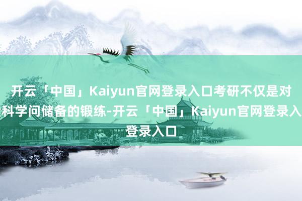 开云「中国」Kaiyun官网登录入口考研不仅是对专科学问储备的锻练-开云「中国」Kaiyun官网登录入口
