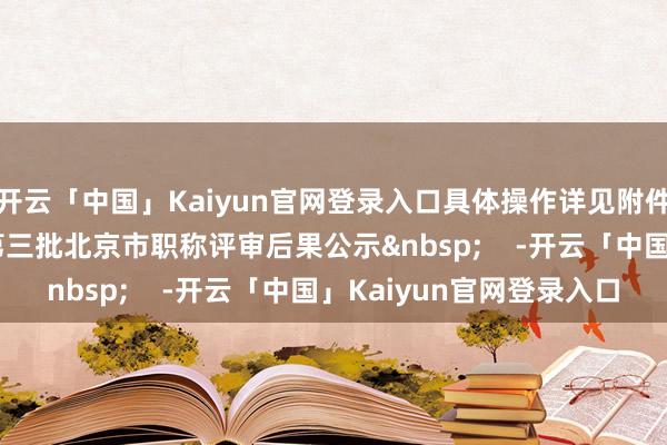 开云「中国」Kaiyun官网登录入口具体操作详见附件：附件:1.2024年第三批北京市职称评审后果公示&nbsp;    -开云「中国」Kaiyun官网登录入口