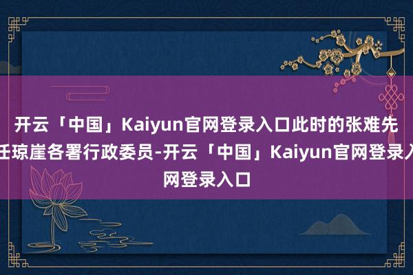 开云「中国」Kaiyun官网登录入口此时的张难先出任琼崖各署行政委员-开云「中国」Kaiyun官网登录入口
