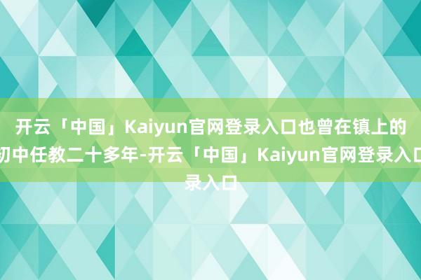 开云「中国」Kaiyun官网登录入口也曾在镇上的初中任教二十多年-开云「中国」Kaiyun官网登录入口