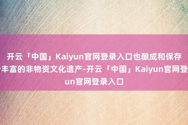 开云「中国」Kaiyun官网登录入口也酿成和保存了十分丰富的非物资文化遗产-开云「中国」Kaiyun官网登录入口