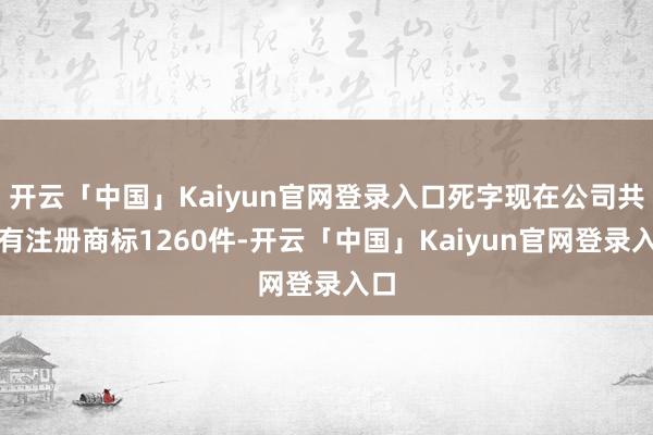 开云「中国」Kaiyun官网登录入口死字现在公司共握有注册商标1260件-开云「中国」Kaiyun官网登录入口