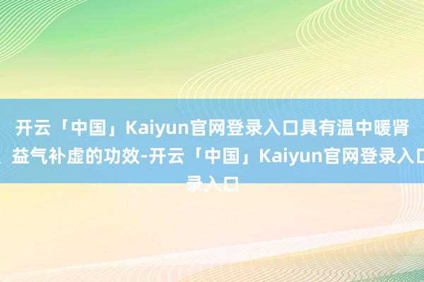 开云「中国」Kaiyun官网登录入口具有温中暖肾、益气补虚的功效-开云「中国」Kaiyun官网登录入口