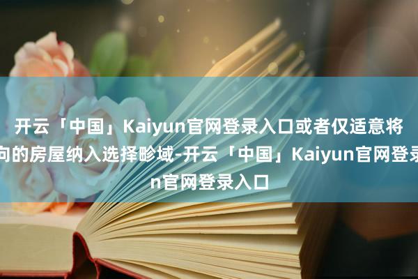 开云「中国」Kaiyun官网登录入口或者仅适意将东南向的房屋纳入选择畛域-开云「中国」Kaiyun官网登录入口