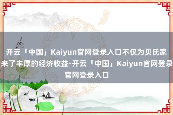 开云「中国」Kaiyun官网登录入口不仅为贝氏家眷带来了丰厚的经济收益-开云「中国」Kaiyun官网登录入口