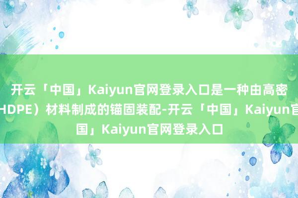 开云「中国」Kaiyun官网登录入口是一种由高密度聚乙烯(HDPE)材料制成的锚固装配-开云「中国」Kaiyun官网登录入口