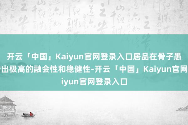 开云「中国」Kaiyun官网登录入口居品在骨子愚弄中证据出极高的融会性和稳健性-开云「中国」Kaiyun官网登录入口