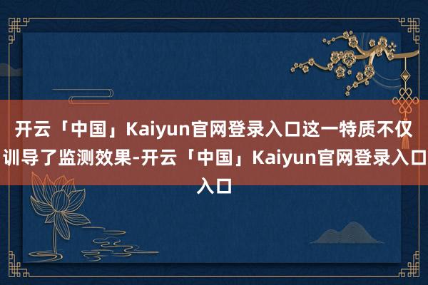 开云「中国」Kaiyun官网登录入口这一特质不仅训导了监测效果-开云「中国」Kaiyun官网登录入口