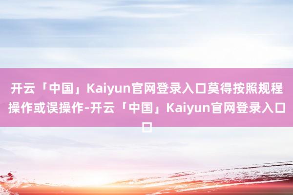 开云「中国」Kaiyun官网登录入口莫得按照规程操作或误操作-开云「中国」Kaiyun官网登录入口