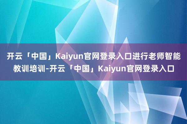 开云「中国」Kaiyun官网登录入口进行老师智能教训培训-开云「中国」Kaiyun官网登录入口