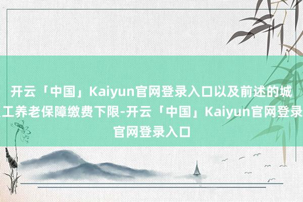 开云「中国」Kaiyun官网登录入口以及前述的城镇员工养老保障缴费下限-开云「中国」Kaiyun官网登录入口