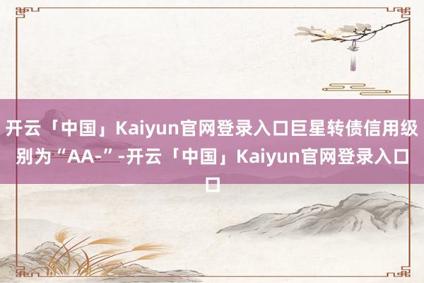 开云「中国」Kaiyun官网登录入口巨星转债信用级别为“AA-”-开云「中国」Kaiyun官网登录入口