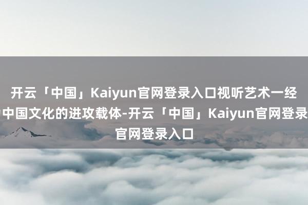 开云「中国」Kaiyun官网登录入口视听艺术一经成为中国文化的进攻载体-开云「中国」Kaiyun官网登录入口
