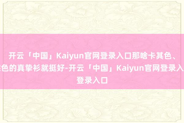 开云「中国」Kaiyun官网登录入口那啥卡其色、棕色的真挚衫就挺好-开云「中国」Kaiyun官网登录入口