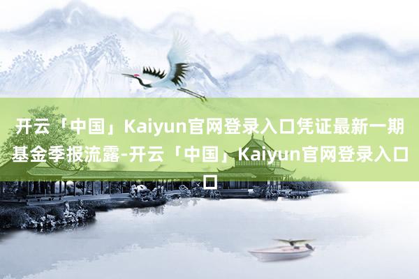 开云「中国」Kaiyun官网登录入口凭证最新一期基金季报流露-开云「中国」Kaiyun官网登录入口