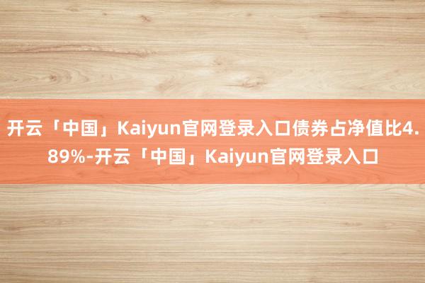 开云「中国」Kaiyun官网登录入口债券占净值比4.89%-开云「中国」Kaiyun官网登录入口