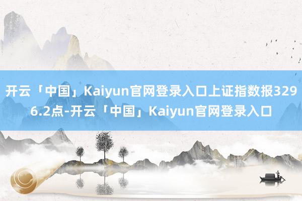 开云「中国」Kaiyun官网登录入口上证指数报3296.2点-开云「中国」Kaiyun官网登录入口