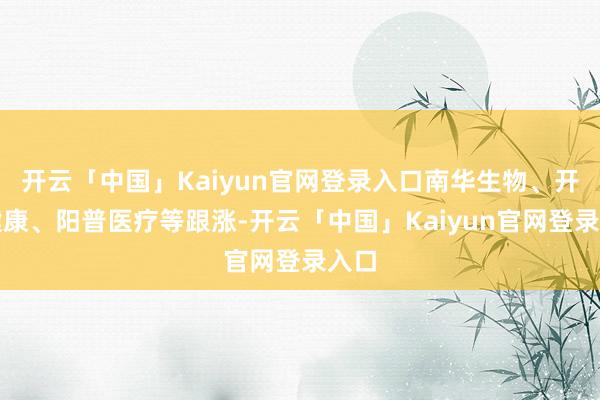 开云「中国」Kaiyun官网登录入口南华生物、开能健康、阳普医疗等跟涨-开云「中国」Kaiyun官网登录入口